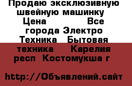 Продаю эксклюзивную швейную машинку › Цена ­ 13 900 - Все города Электро-Техника » Бытовая техника   . Карелия респ.,Костомукша г.